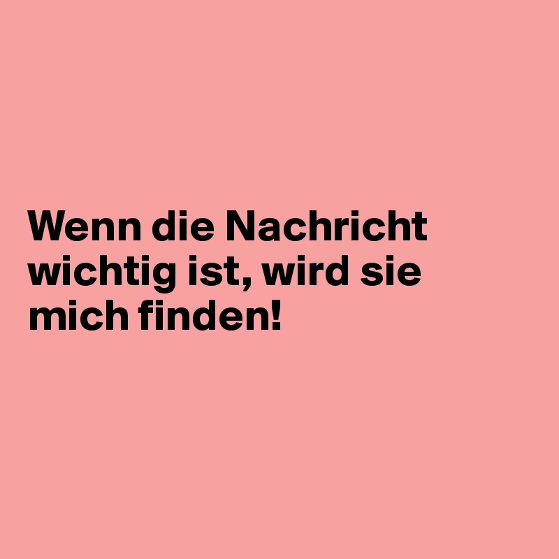 



Wenn die Nachricht wichtig ist, wird sie mich finden!



