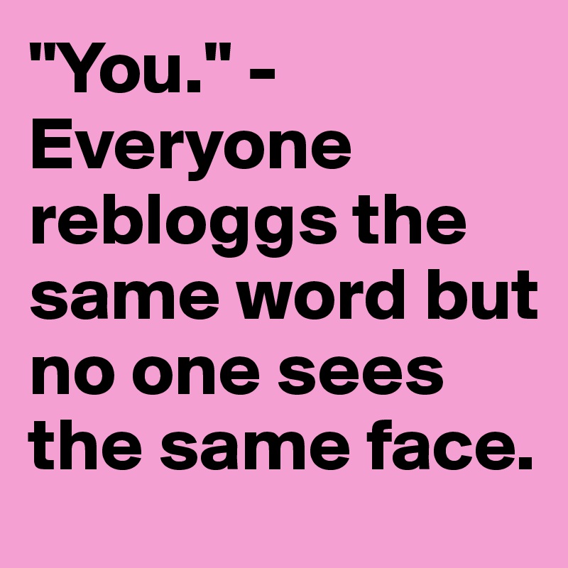 "You." - Everyone rebloggs the same word but no one sees the same face.