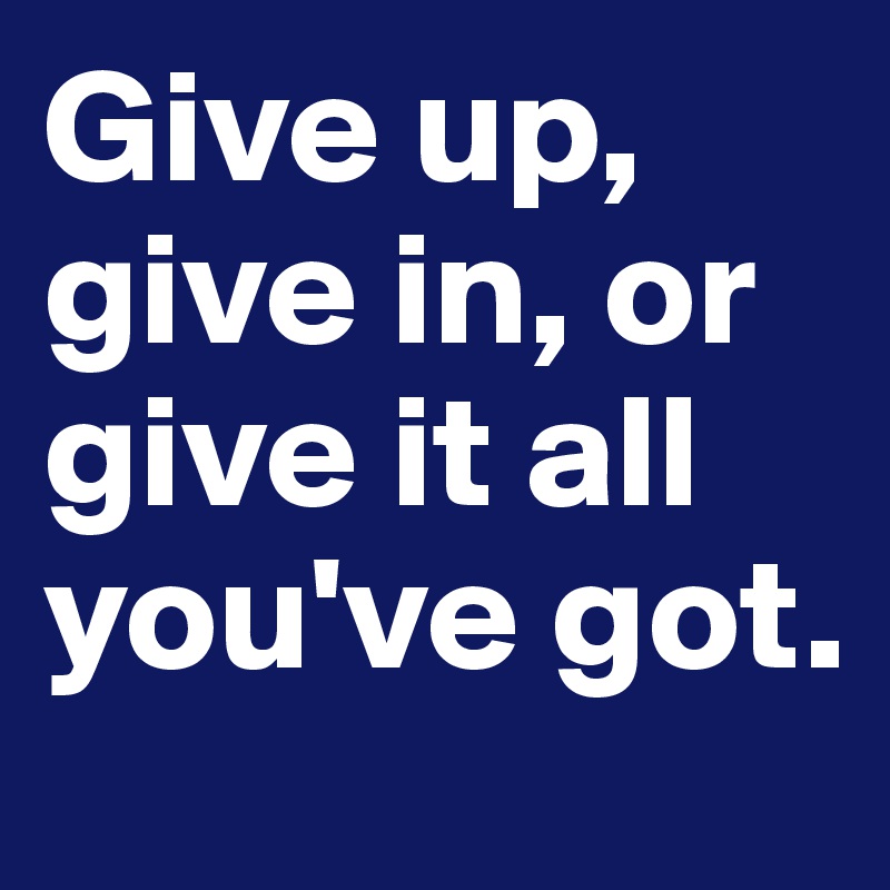 Give up, give in, or give it all you've got. 