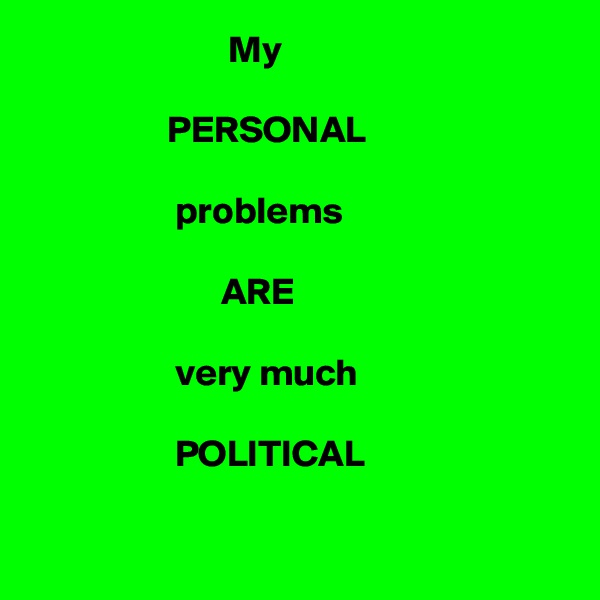                           My 

                  PERSONAL 

                   problems 

                         ARE 

                   very much

                   POLITICAL

