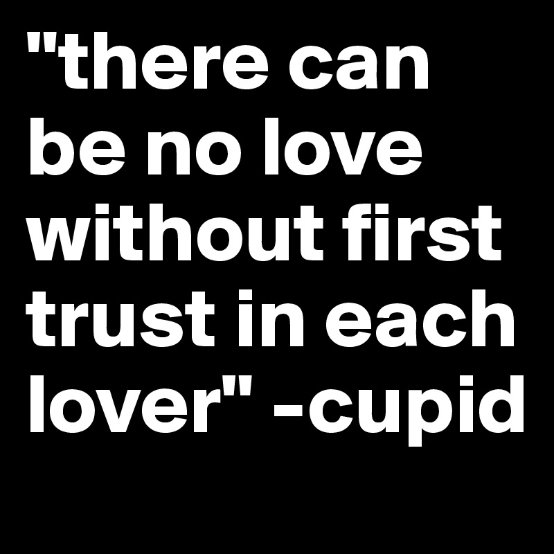 "there can be no love without first trust in each lover" -cupid