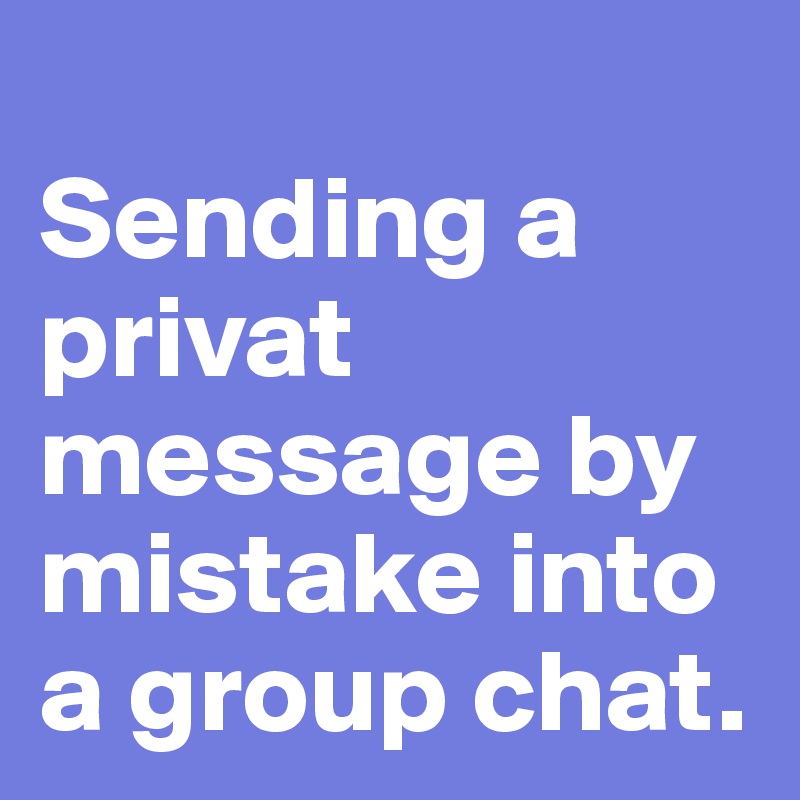 
Sending a privat message by mistake into a group chat. 