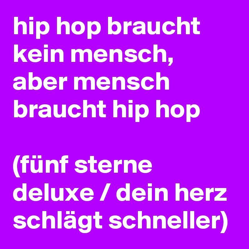 hip hop braucht kein mensch,
aber mensch braucht hip hop

(fünf sterne deluxe / dein herz schlägt schneller)