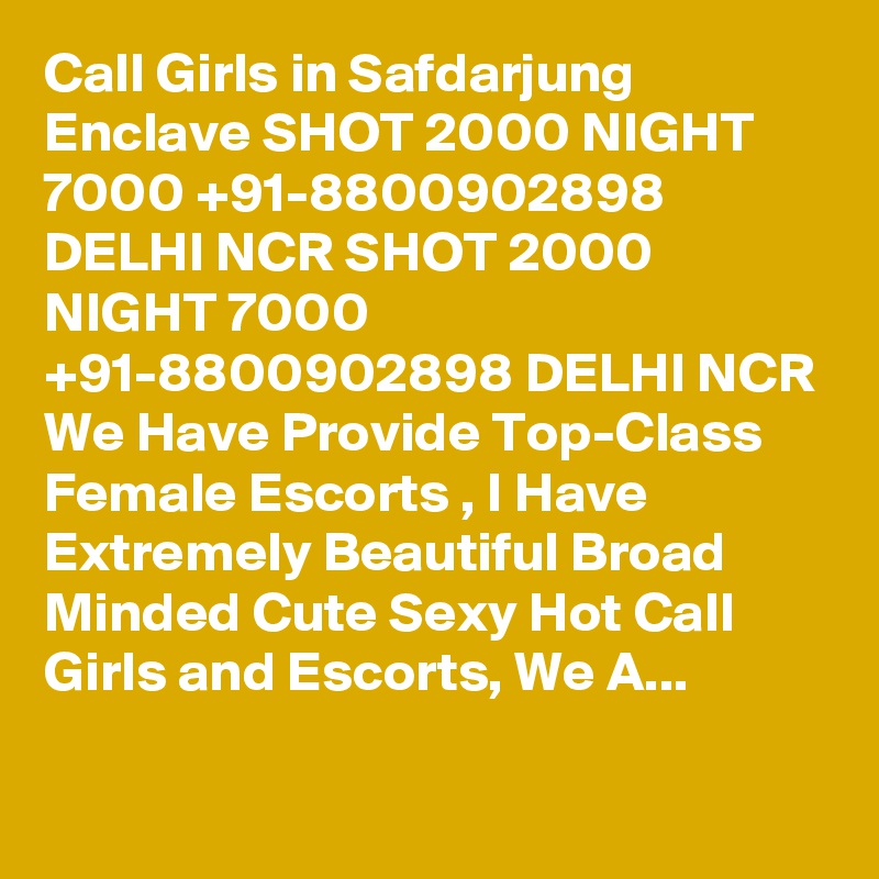 Call Girls in Safdarjung Enclave SHOT 2000 NIGHT 7000 +91-8800902898 DELHI NCR SHOT 2000 NIGHT 7000 +91-8800902898 DELHI NCR We Have Provide Top-Class Female Escorts , I Have Extremely Beautiful Broad Minded Cute Sexy Hot Call Girls and Escorts, We A...

