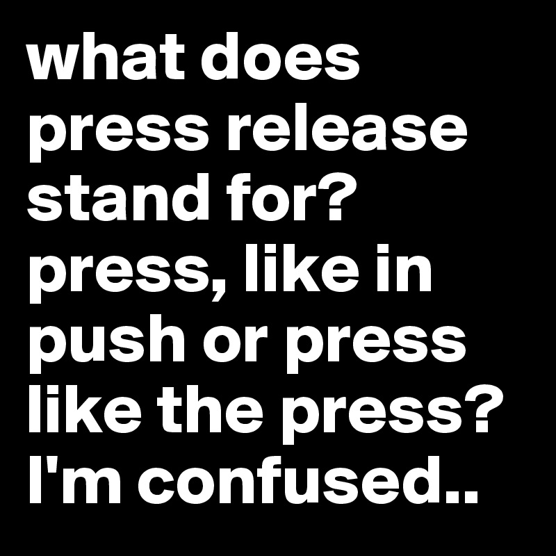 what does press release stand for?
press, like in push or press like the press?
I'm confused..