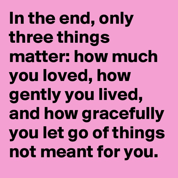 In the end, only three things matter: how much you loved, how gently you lived, and how gracefully you let go of things not meant for you.