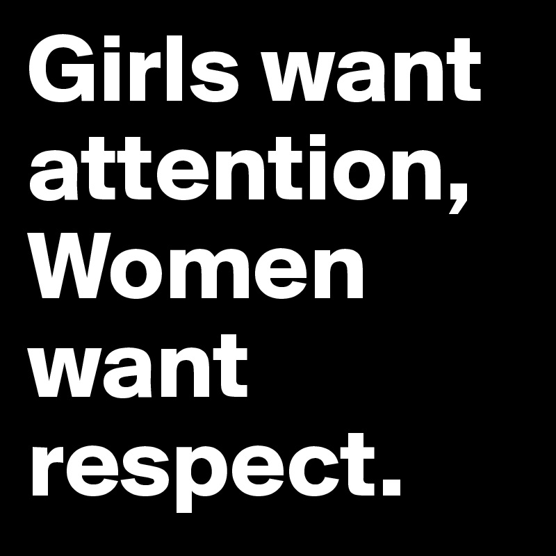 Girls want attention, 
Women want respect.