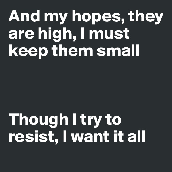 And my hopes, they are high, I must keep them small



Though I try to resist, I want it all
