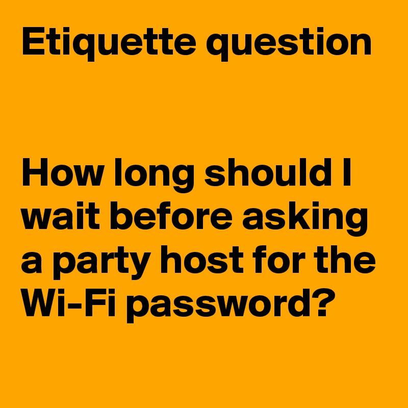 Etiquette question


How long should I wait before asking a party host for the Wi-Fi password?