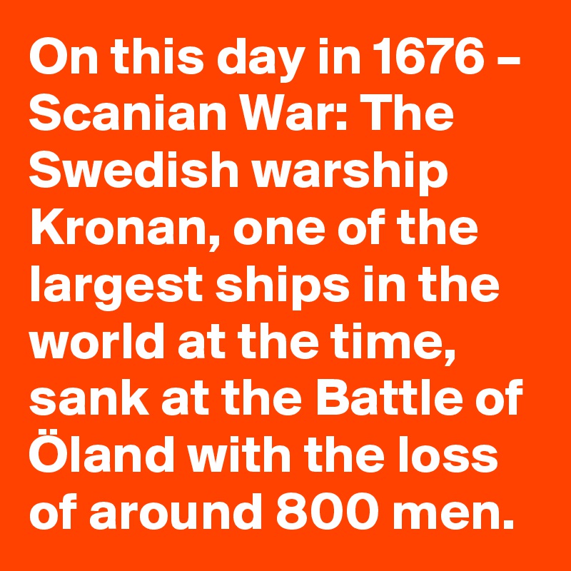 On this day in 1676 – Scanian War: The Swedish warship Kronan, one of the largest ships in the world at the time, sank at the Battle of Öland with the loss of around 800 men.