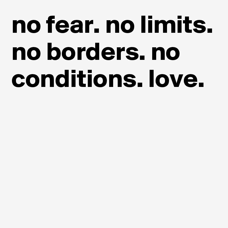 no fear. no limits. no borders. no conditions. love.



