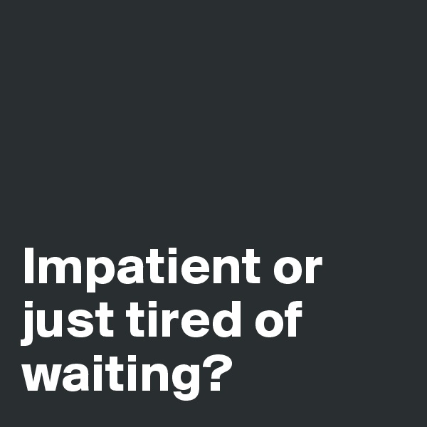 



Impatient or just tired of waiting?