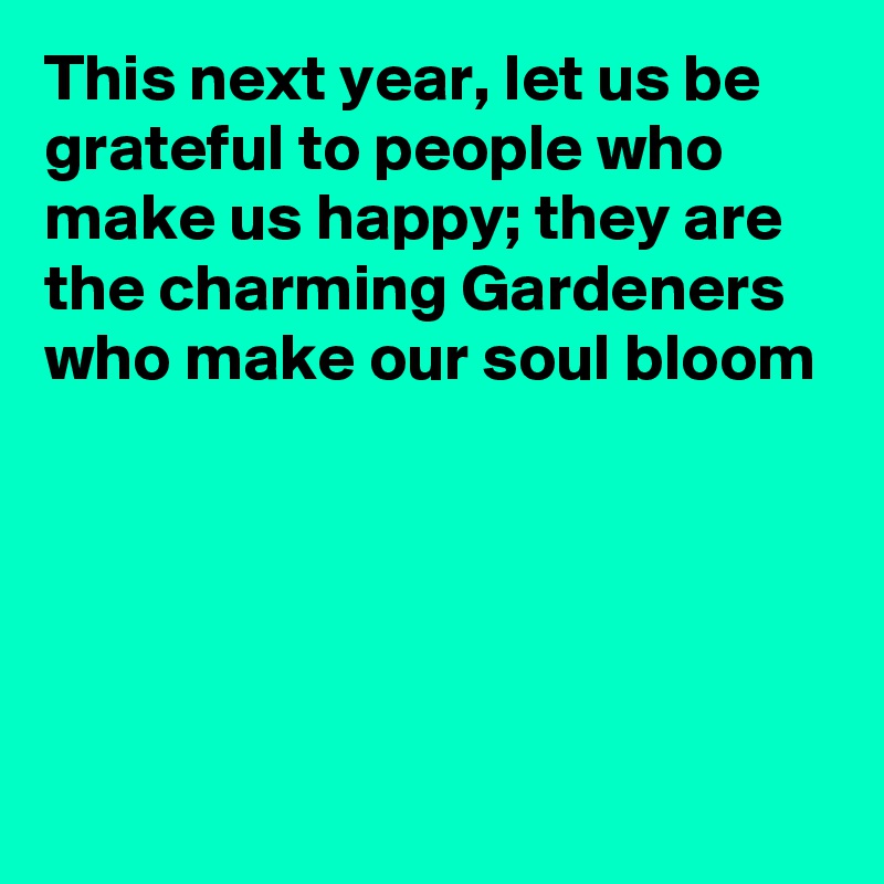 This next year, let us be grateful to people who make us happy; they are the charming Gardeners who make our soul bloom





