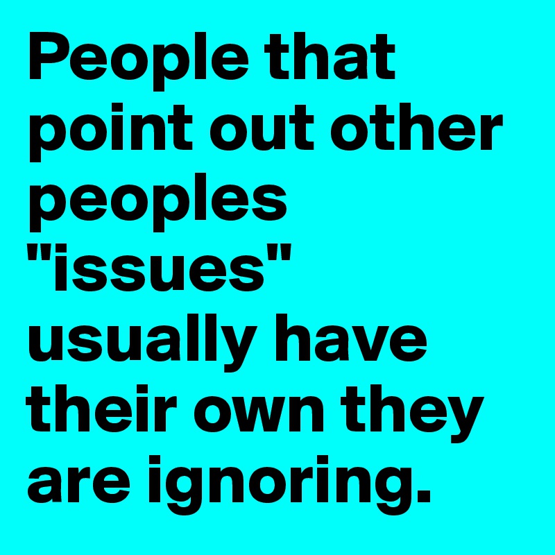 People that point out other peoples "issues" usually have their own they are ignoring.