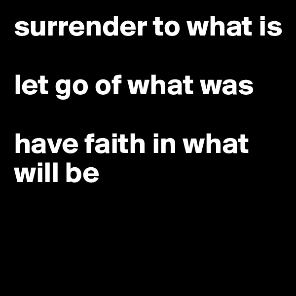 surrender to what is 

let go of what was

have faith in what will be

