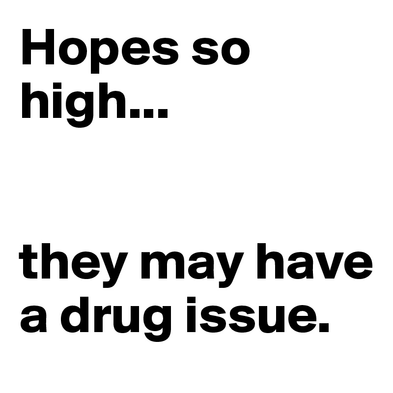 Hopes so high...


they may have a drug issue.