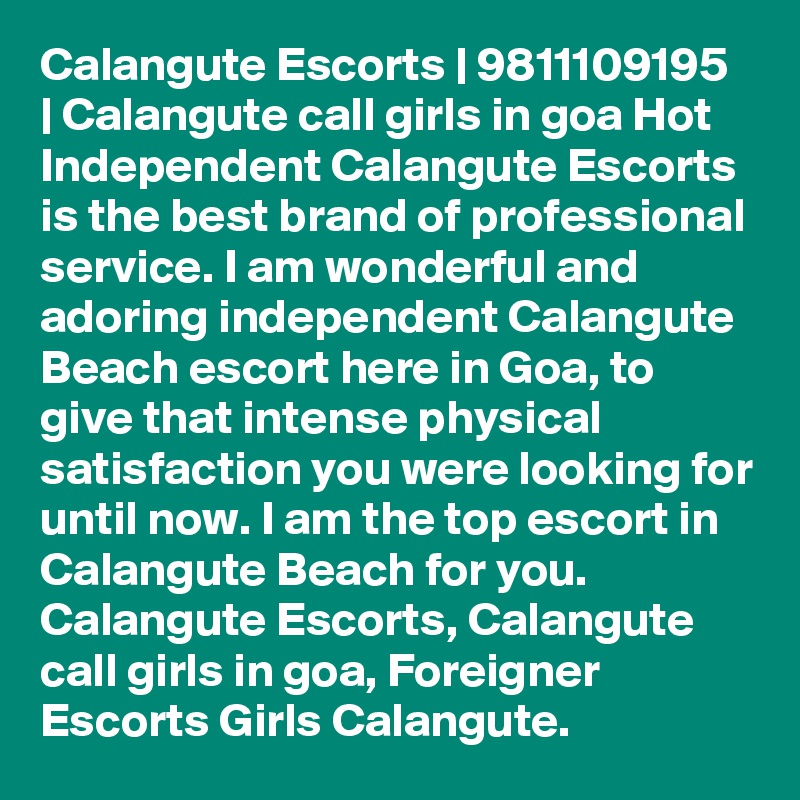 Calangute Escorts | 9811109195 | Calangute call girls in goa Hot Independent Calangute Escorts is the best brand of professional service. I am wonderful and adoring independent Calangute Beach escort here in Goa, to give that intense physical satisfaction you were looking for until now. I am the top escort in Calangute Beach for you. Calangute Escorts, Calangute call girls in goa, Foreigner Escorts Girls Calangute.