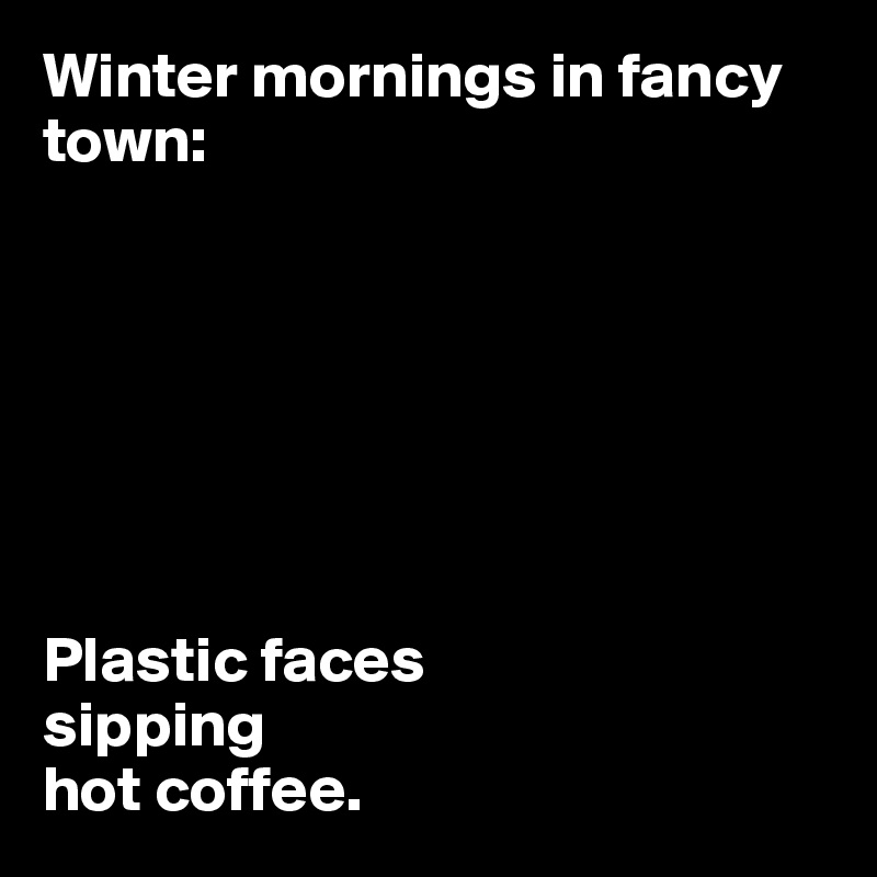 Winter mornings in fancy town:







Plastic faces
sipping
hot coffee.