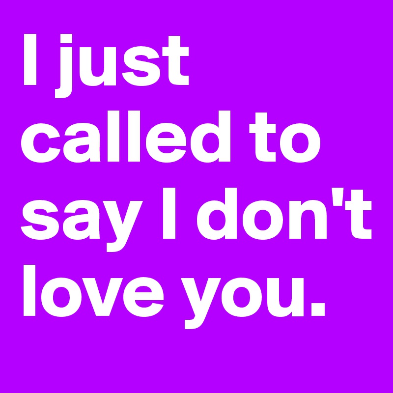 I just called to say I don't love you.