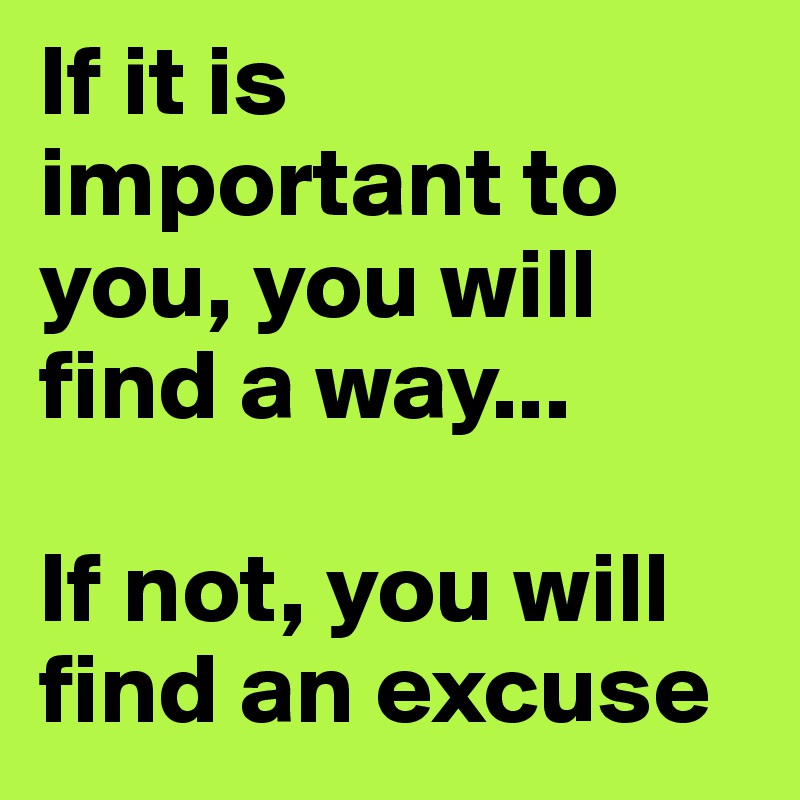 If it is important to you, you will find a way...

If not, you will find an excuse