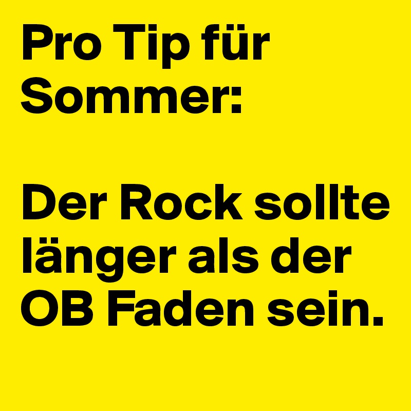 Pro Tip für Sommer:

Der Rock sollte länger als der OB Faden sein.