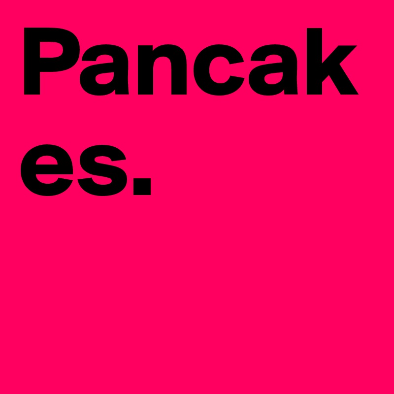 Pancakes.   