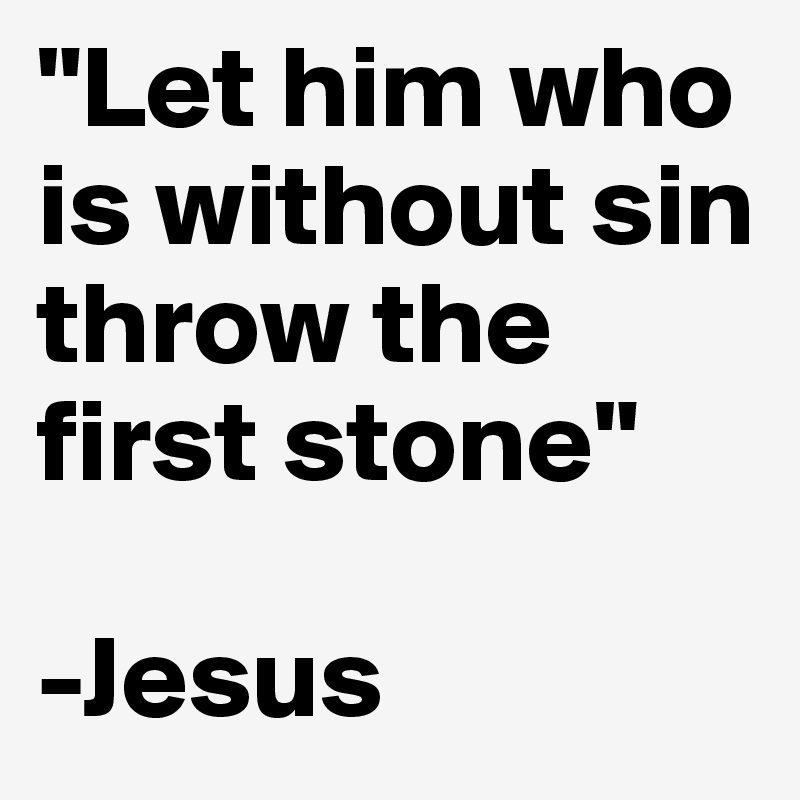 "Let him who is without sin throw the first stone"

-Jesus