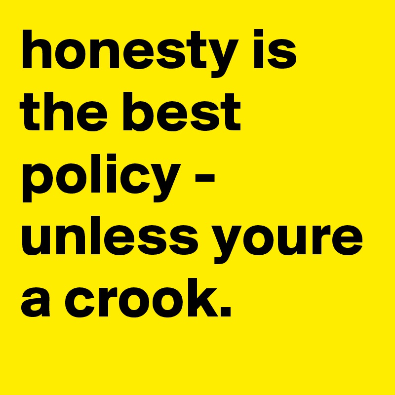 honesty is the best policy - unless youre a crook.