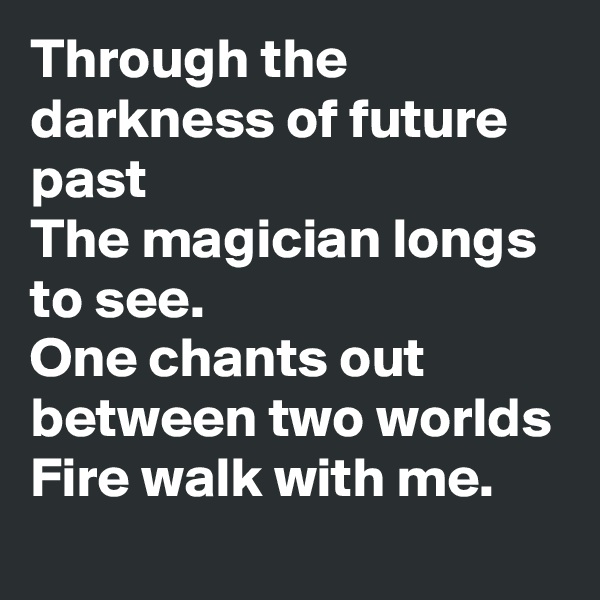 Through the darkness of future past
The magician longs to see.
One chants out between two worlds
Fire walk with me.