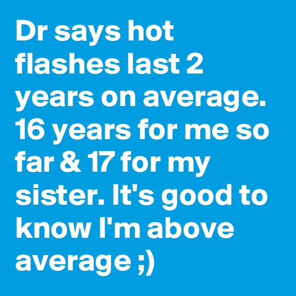 Dr says hot flashes last 2 years on average. 16 years for me so far & 17 for my sister. It's good to know I'm above average ;)