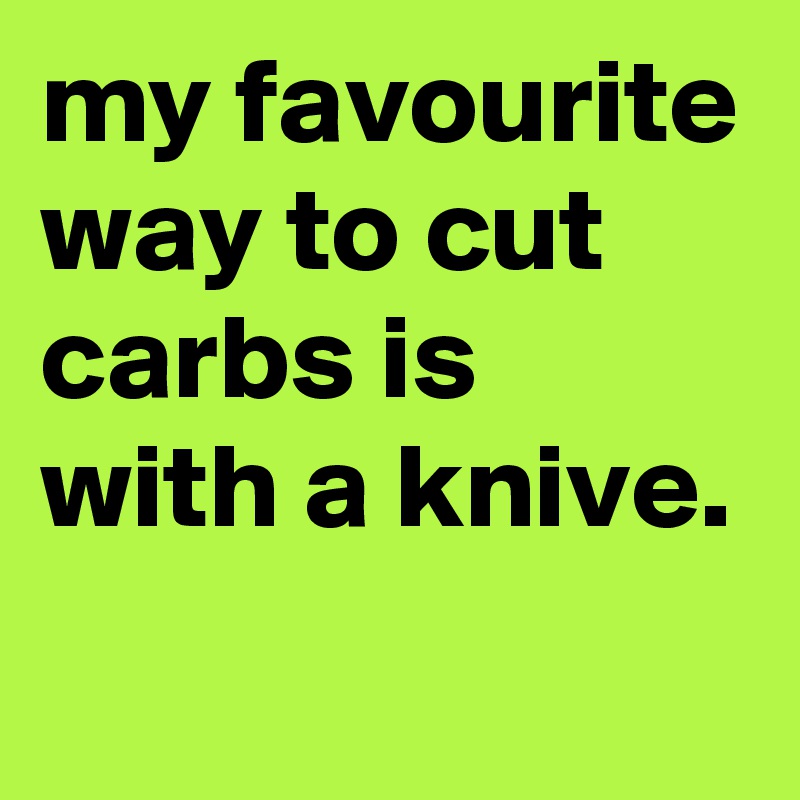 my favourite way to cut carbs is with a knive.