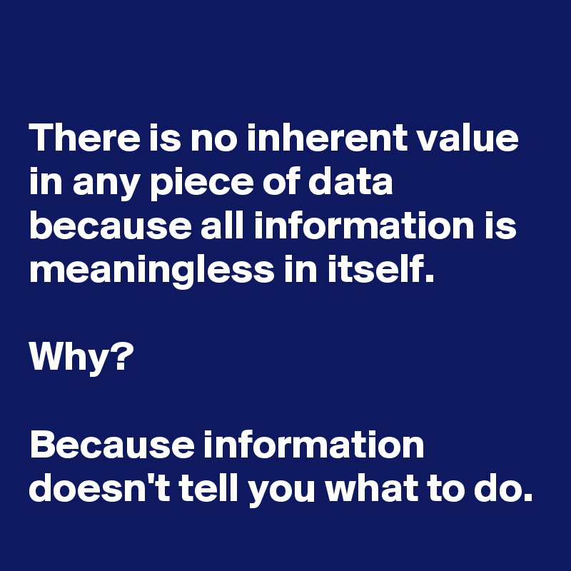 

There is no inherent value in any piece of data because all information is meaningless in itself. 

Why? 

Because information doesn't tell you what to do.