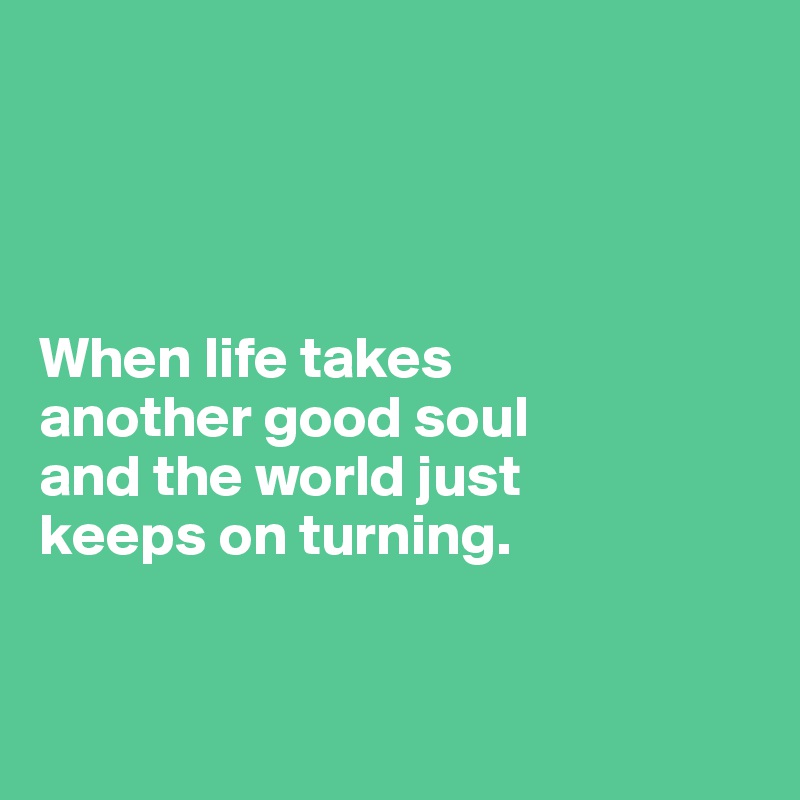 




When life takes 
another good soul 
and the world just 
keeps on turning.


