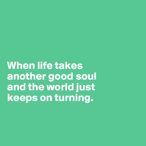 




When life takes 
another good soul 
and the world just 
keeps on turning.


