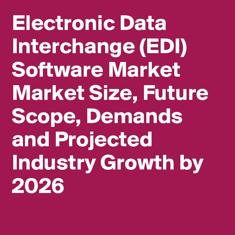 Electronic Data Interchange (EDI) Software Market Market Size, Future Scope, Demands and Projected Industry Growth by 2026
