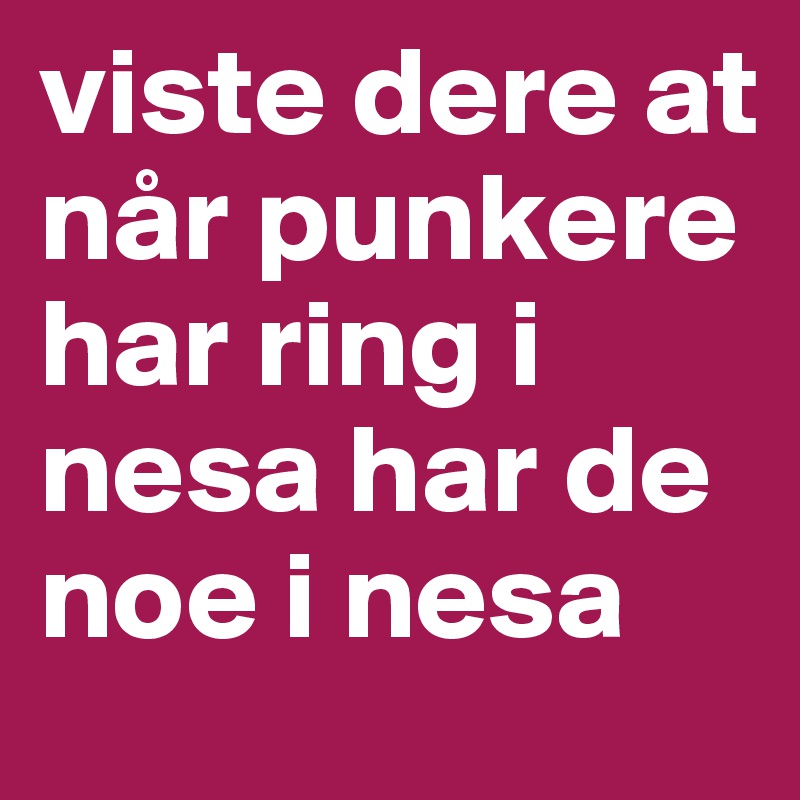 viste dere at når punkere har ring i nesa har de noe i nesa