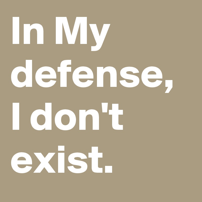 In My defense, I don't exist.