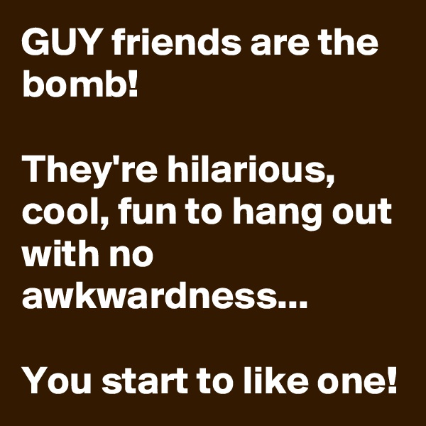 GUY friends are the bomb!

They're hilarious, cool, fun to hang out with no awkwardness...

You start to like one!