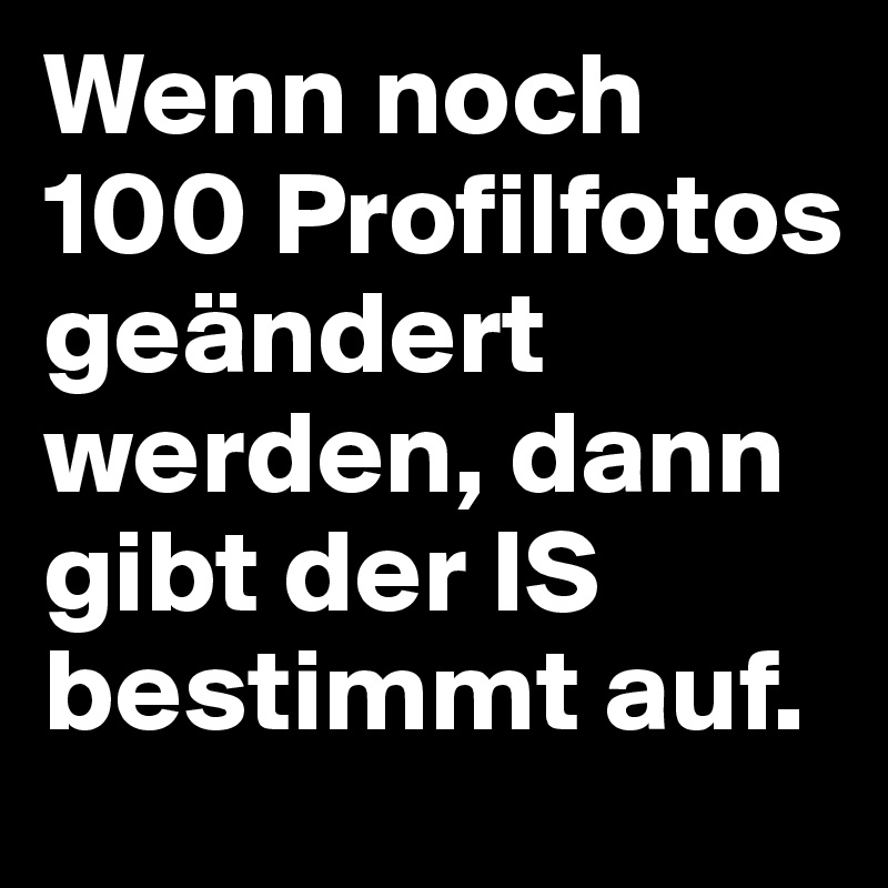 Wenn noch 100 Profilfotos geändert werden, dann gibt der IS bestimmt auf.