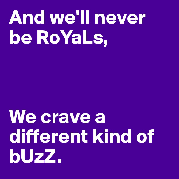 And we'll never be RoYaLs,



We crave a different kind of bUzZ.