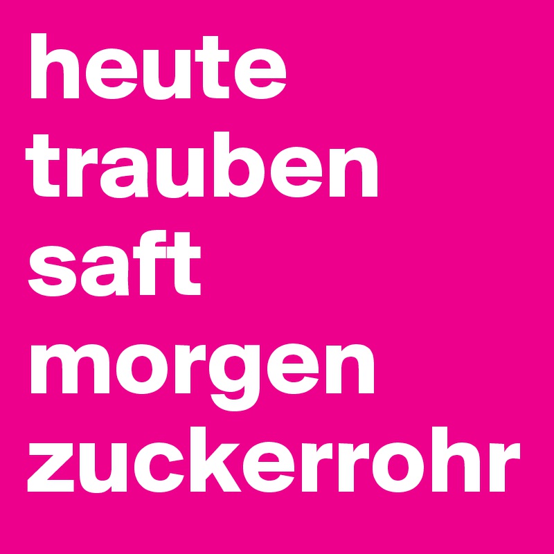 heute trauben
saft 
morgen zuckerrohr