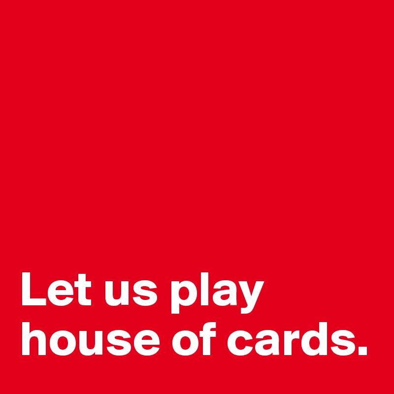 




Let us play house of cards.