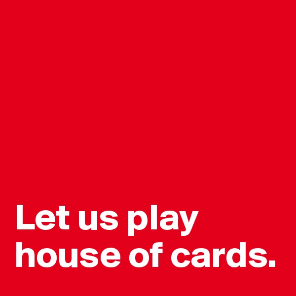 




Let us play house of cards.