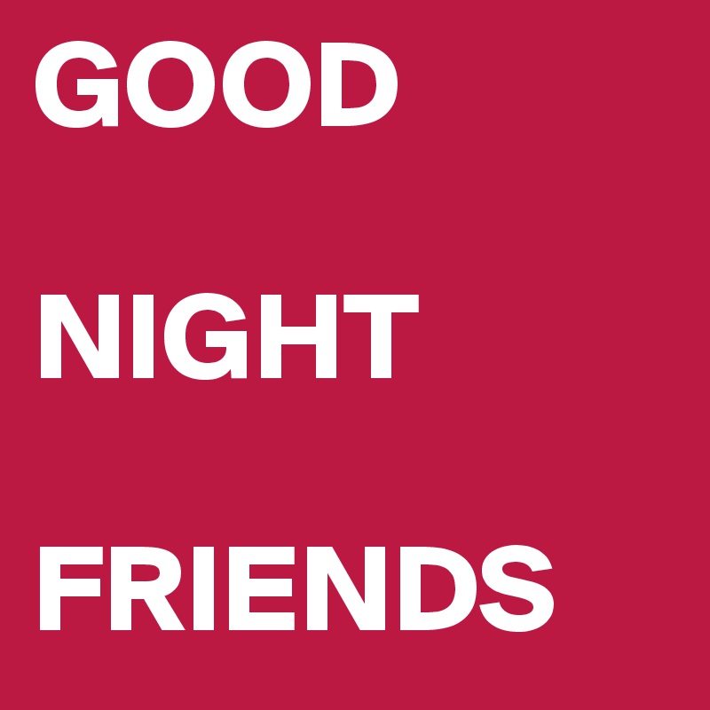 GOOD

NIGHT

FRIENDS