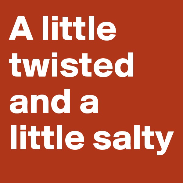 A little twisted and a little salty