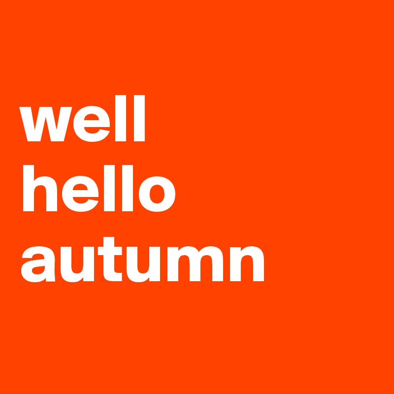 
well
hello
autumn
