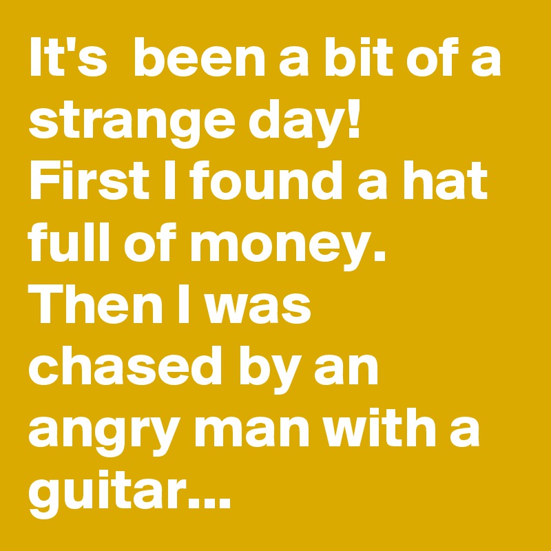 It's  been a bit of a strange day!
First I found a hat full of money.
Then I was chased by an angry man with a guitar...