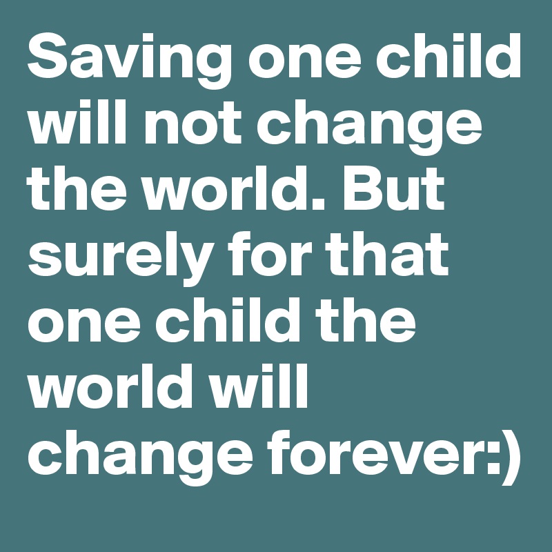 Saving one child will not change the world. But surely for that one child the world will change forever:)