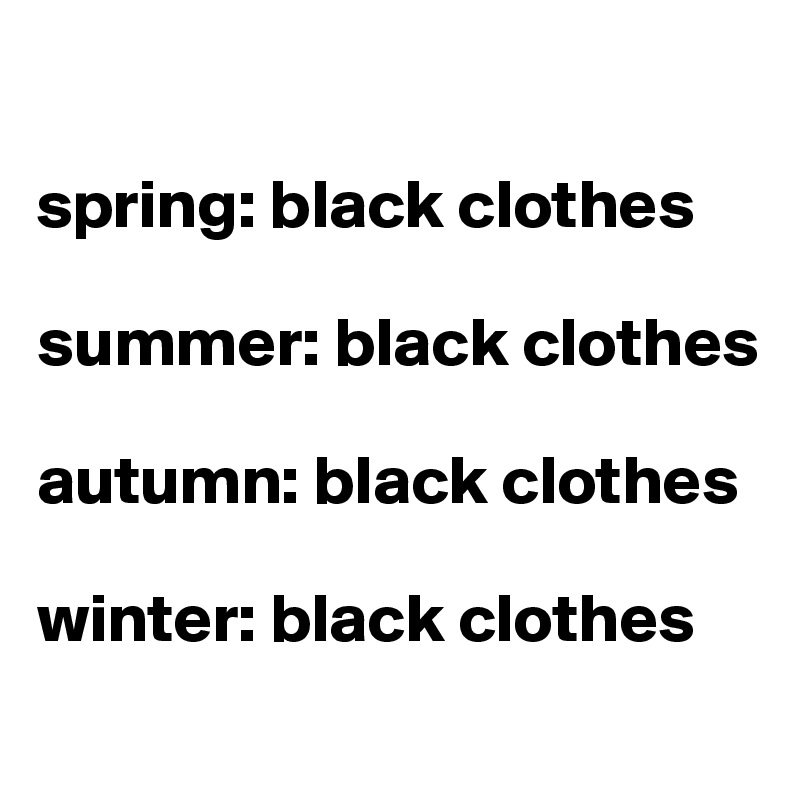 

spring: black clothes

summer: black clothes

autumn: black clothes

winter: black clothes
