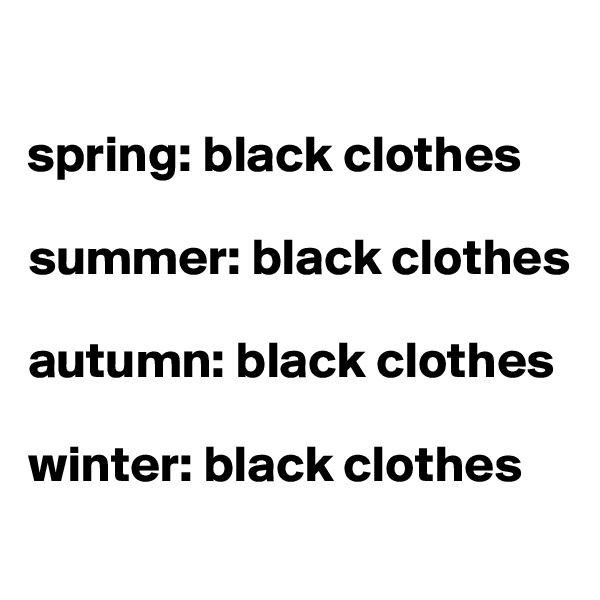 

spring: black clothes

summer: black clothes

autumn: black clothes

winter: black clothes

